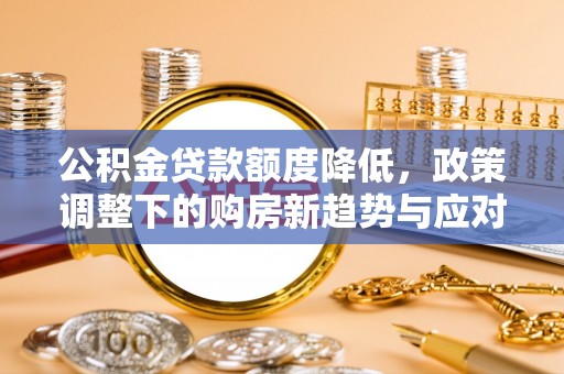 彭州公积金贷款额度降低，政策调整下的购房新趋势与应对策略