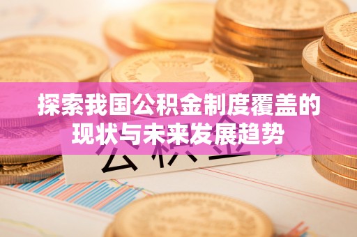 彭州探索我国公积金制度覆盖的现状与未来发展趋势