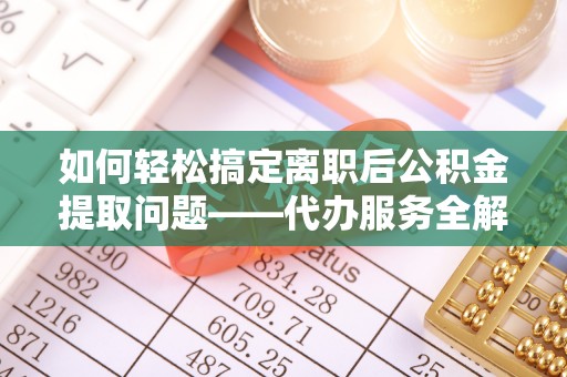彭州如何轻松搞定离职后公积金提取问题——代办服务全解析