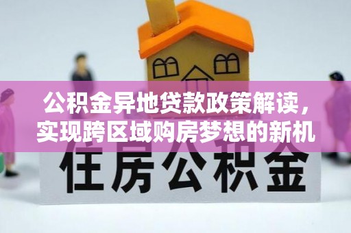 彭州公积金异地贷款政策解读，实现跨区域购房梦想的新机遇