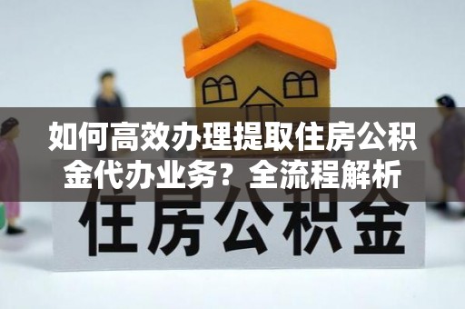 彭州如何高效办理提取住房公积金代办业务？全流程解析