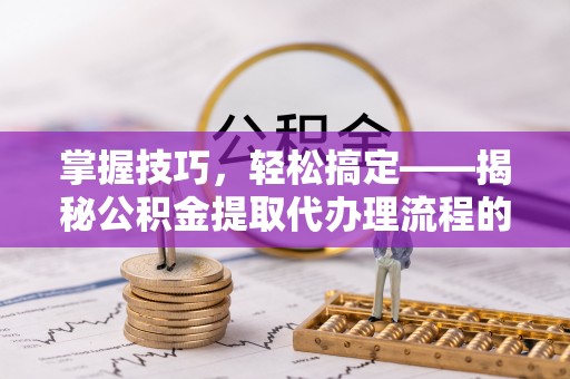 彭州掌握技巧，轻松搞定——揭秘公积金提取代办理流程的关键步骤