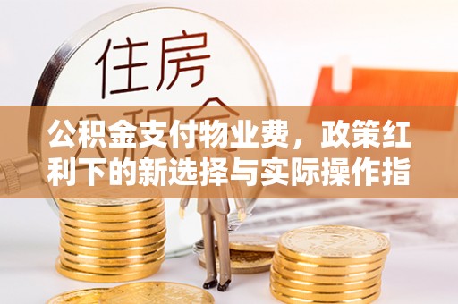 彭州公积金支付物业费，政策红利下的新选择与实际操作指南