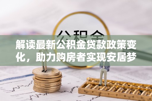彭州解读最新公积金贷款政策变化，助力购房者实现安居梦想