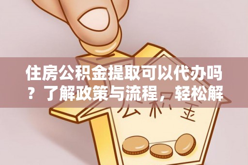 彭州住房公积金提取可以代办吗？了解政策与流程，轻松解决疑惑