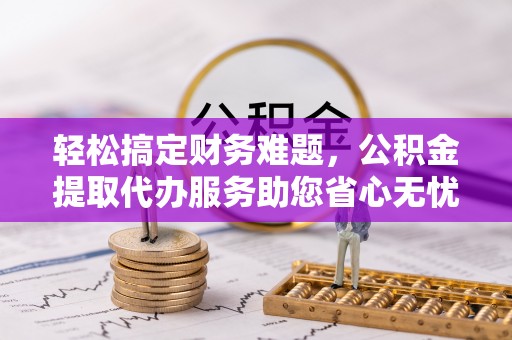 彭州轻松搞定财务难题，公积金提取代办服务助您省心无忧