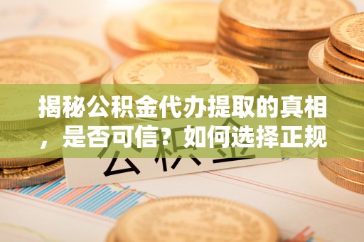 彭州揭秘公积金代办提取的真相，是否可信？如何选择正规服务？