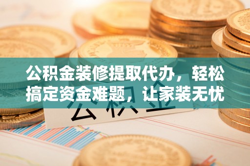 彭州公积金装修提取代办，轻松搞定资金难题，让家装无忧