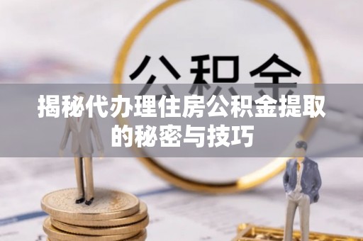 彭州揭秘代办理住房公积金提取的秘密与技巧