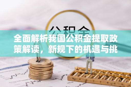 彭州全面解析我国公积金提取政策解读，新规下的机遇与挑战