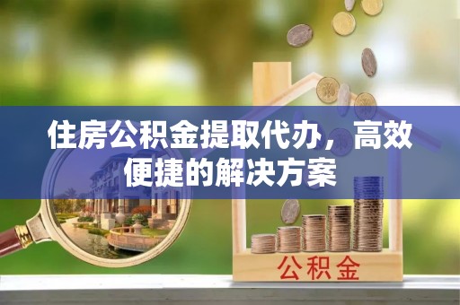 彭州住房公积金提取代办，高效便捷的解决方案