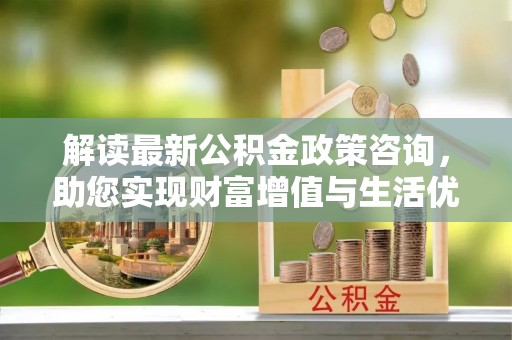 彭州解读最新公积金政策咨询，助您实现财富增值与生活优化