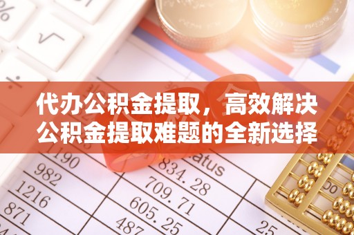 彭州代办公积金提取，高效解决公积金提取难题的全新选择