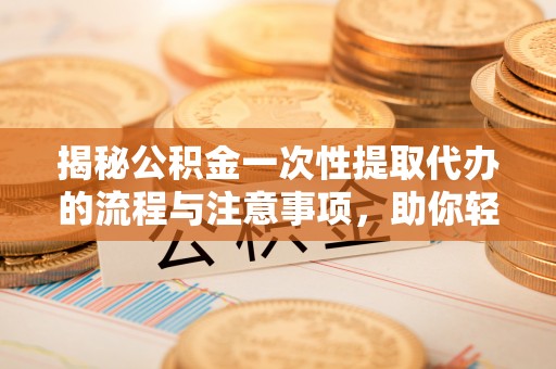 彭州揭秘公积金一次性提取代办的流程与注意事项，助你轻松搞定财务规划