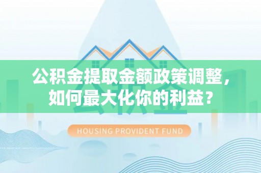 彭州公积金提取金额政策调整，如何最大化你的利益？