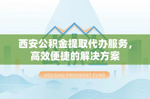 彭州西安公积金提取代办服务，高效便捷的解决方案