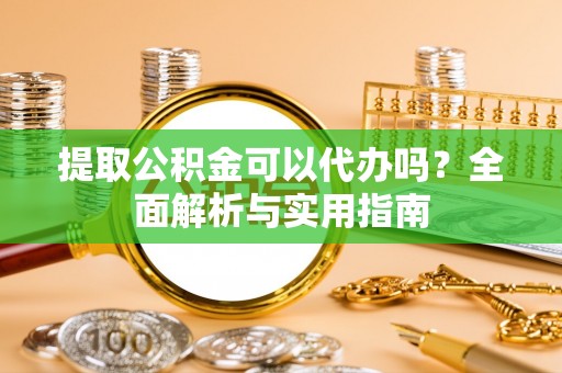彭州提取公积金可以代办吗？全面解析与实用指南