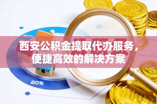 彭州西安公积金提取代办服务，便捷高效的解决方案