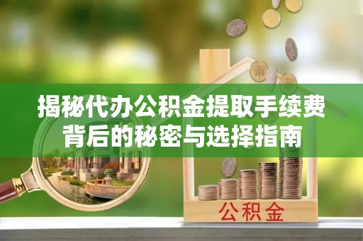 彭州揭秘代办公积金提取手续费背后的秘密与选择指南