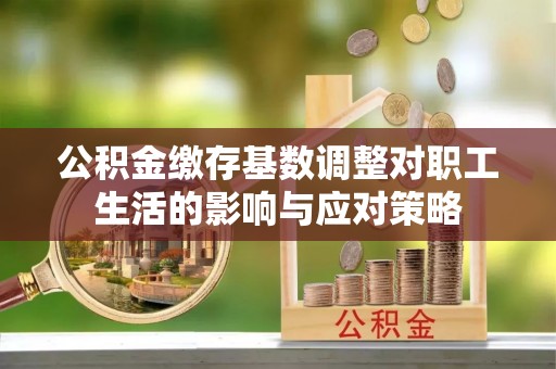 彭州公积金缴存基数调整对职工生活的影响与应对策略