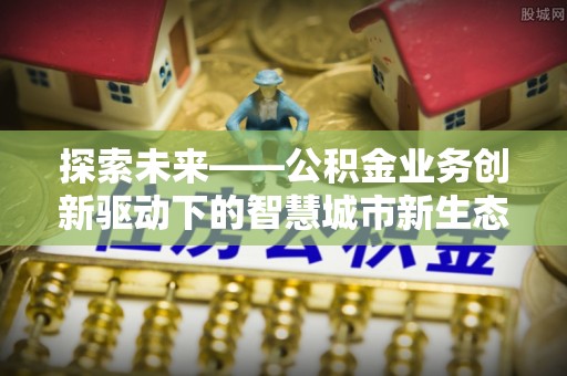 彭州探索未来——公积金业务创新驱动下的智慧城市新生态