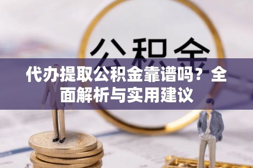 彭州代办提取公积金靠谱吗？全面解析与实用建议