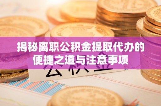 彭州揭秘离职公积金提取代办的便捷之道与注意事项