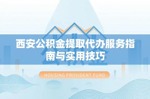彭州西安公积金提取代办服务指南与实用技巧
