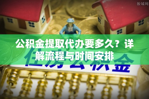 彭州公积金提取代办要多久？详解流程与时间安排