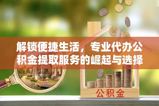彭州解锁便捷生活，专业代办公积金提取服务的崛起与选择