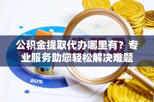 彭州公积金提取代办哪里有？专业服务助您轻松解决难题