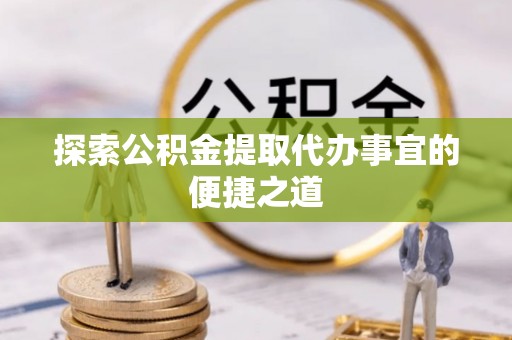 彭州探索公积金提取代办事宜的便捷之道