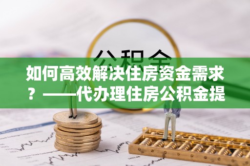 彭州如何高效解决住房资金需求？——代办理住房公积金提取服务全解析