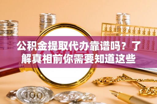 彭州公积金提取代办靠谱吗？了解真相前你需要知道这些