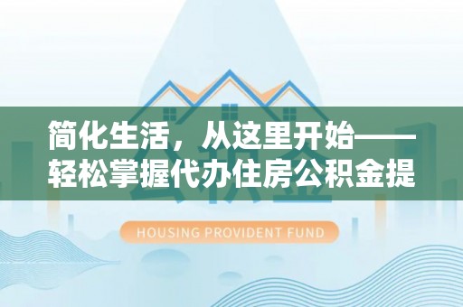 彭州简化生活，从这里开始——轻松掌握代办住房公积金提取全流程