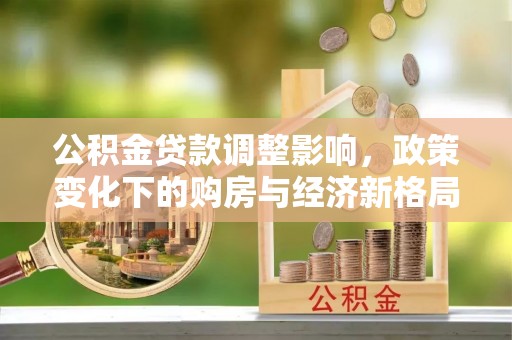 彭州公积金贷款调整影响，政策变化下的购房与经济新格局