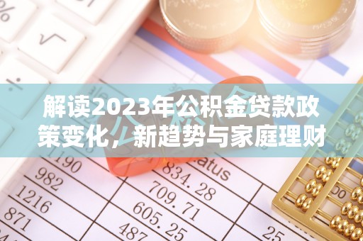 彭州解读2023年公积金贷款政策变化，新趋势与家庭理财规划