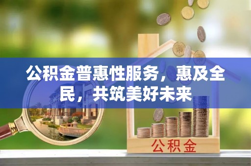 彭州公积金普惠性服务，惠及全民，共筑美好未来