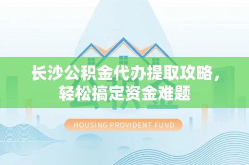 彭州长沙公积金代办提取攻略，轻松搞定资金难题