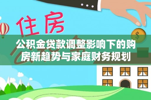 彭州公积金贷款调整影响下的购房新趋势与家庭财务规划