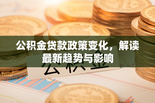 彭州公积金贷款政策变化，解读最新趋势与影响