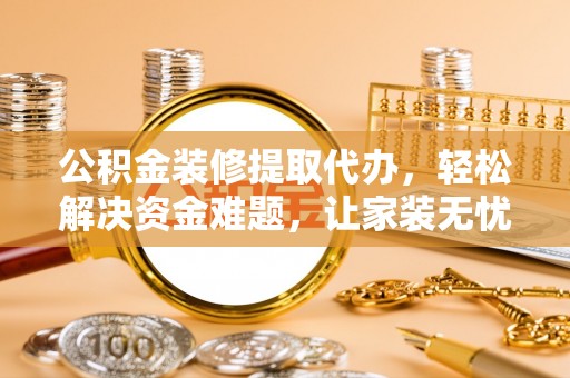 彭州公积金装修提取代办，轻松解决资金难题，让家装无忧