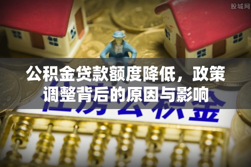 彭州公积金贷款额度降低，政策调整背后的原因与影响