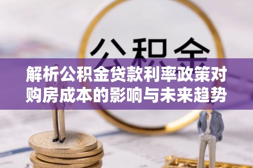 彭州解析公积金贷款利率政策对购房成本的影响与未来趋势