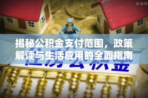 彭州揭秘公积金支付范围，政策解读与生活应用的全面指南