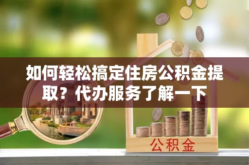 彭州如何轻松搞定住房公积金提取？代办服务了解一下