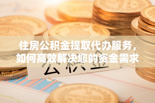 彭州住房公积金提取代办服务，如何高效解决您的资金需求