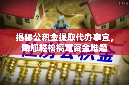 彭州揭秘公积金提取代办事宜，助您轻松搞定资金难题
