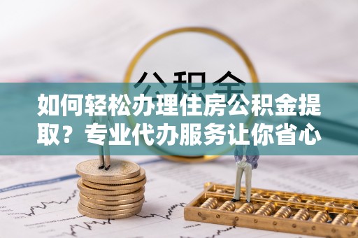 彭州如何轻松办理住房公积金提取？专业代办服务让你省心无忧