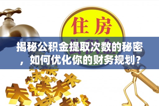 彭州揭秘公积金提取次数的秘密，如何优化你的财务规划？
